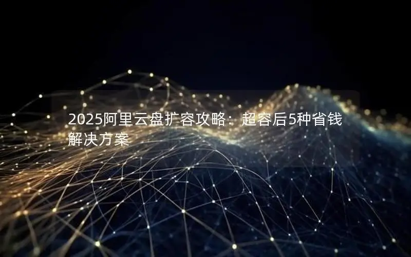 2025阿里云盘扩容攻略：超容后5种省钱解决方案