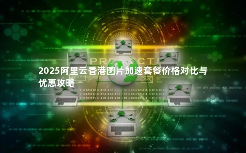 2025阿里云香港图片加速套餐价格对比与优惠攻略 2025阿里云香港图片加速套餐价格对比与优惠攻略