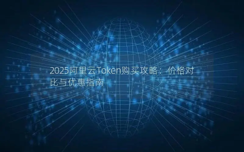 2025阿里云Token购买攻略：价格对比与优惠指南