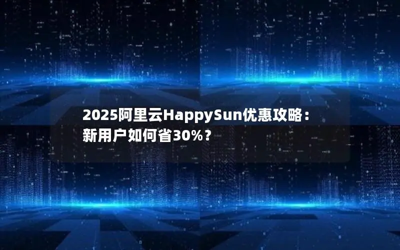 2025阿里云HappySun优惠攻略：新用户如何省30%？