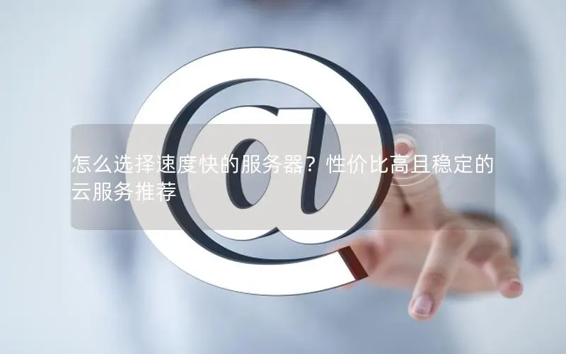 怎么选择速度快的服务器？性价比高且稳定的云服务推荐