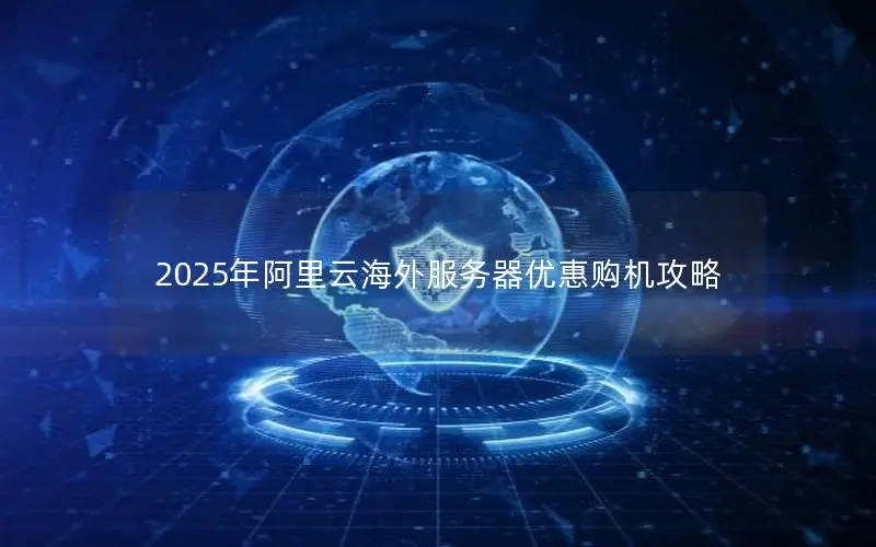 2025年阿里云海外服务器优惠购机攻略 2025年阿里云海外服务器优惠购机攻略