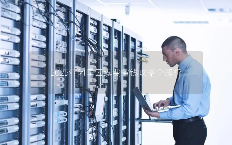 2025年阿里云续费省钱攻略全解析 2025年阿里云续费省钱攻略全解析