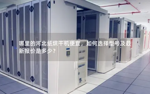 哪里的河北纸烘干机便宜，如何选择型号及最新报价是多少？