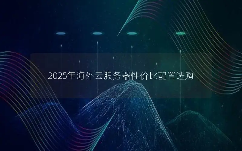 2025年海外云服务器性价比配置选购 2025年海外云服务器性价比配置选购