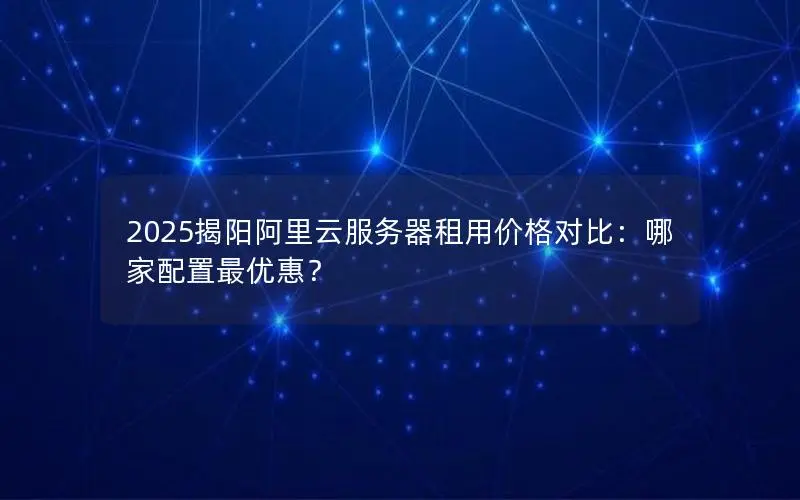 2025揭阳阿里云服务器租用价格对比：哪家配置最优惠？