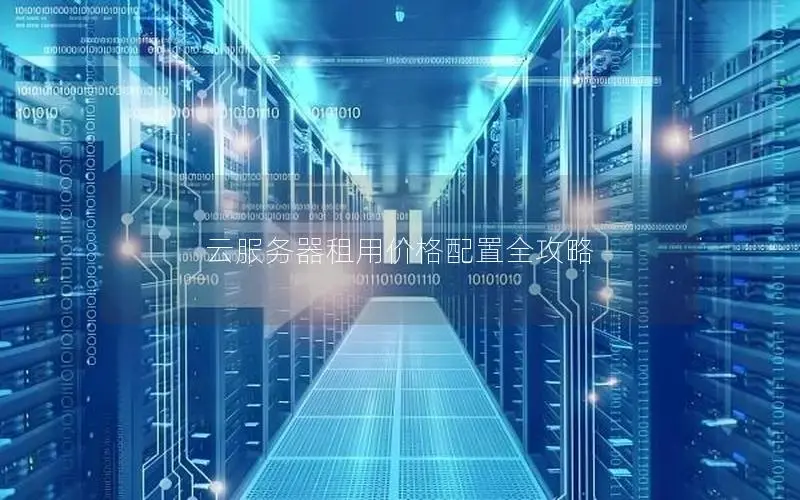 云服务器租用价格配置全攻略 云服务器租用价格配置全攻略