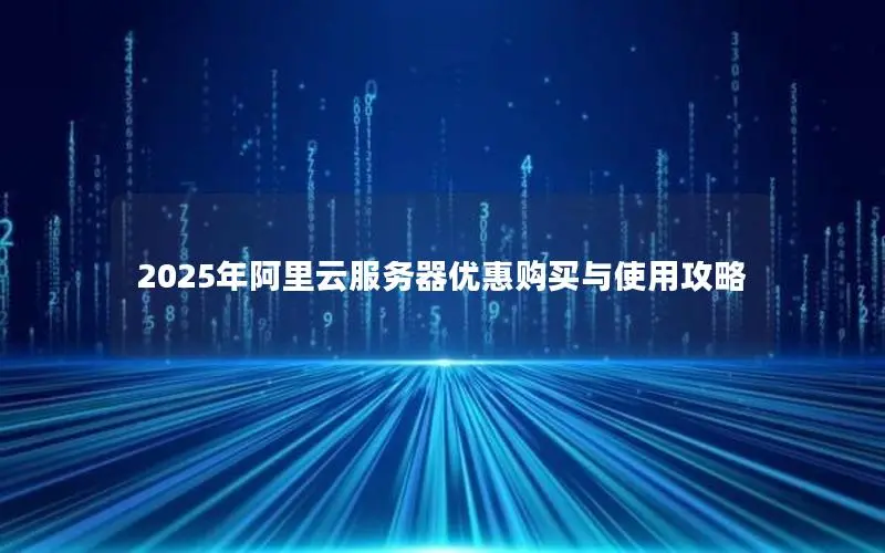 2025年阿里云服务器优惠购买与使用攻略 2025年阿里云服务器优惠购买与使用攻略