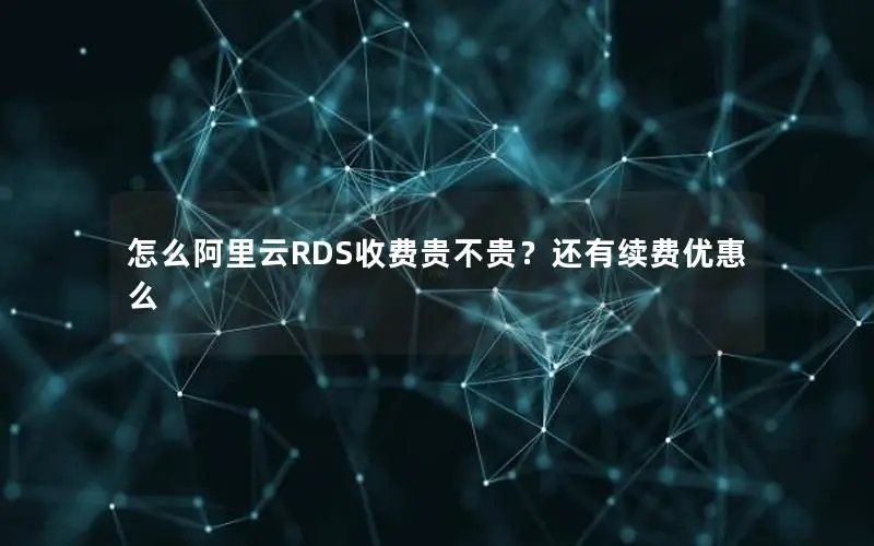 怎么阿里云RDS收费贵不贵?还有续费优惠么 怎么阿里云RDS收费贵不贵?还有续费优惠么