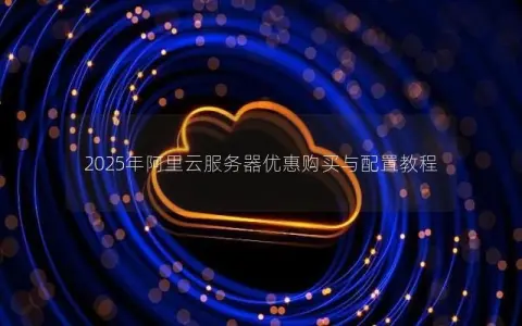 2025年阿里云服务器优惠购买与配置教程