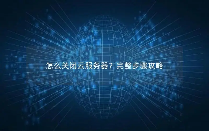 怎么关闭云服务器?完整步骤攻略 怎么关闭云服务器?完整步骤攻略