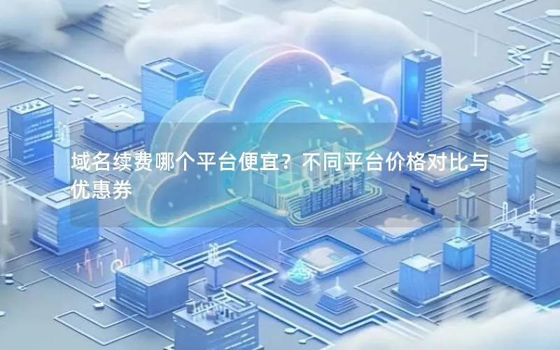 域名续费哪个平台便宜？不同平台价格对比与优惠券