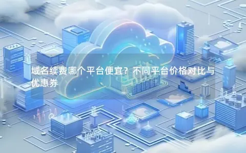 域名续费哪个平台便宜？不同平台价格对比与优惠券