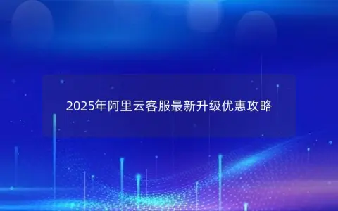 2025年阿里云客服最新升级优惠攻略