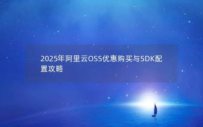 2025年阿里云OSS优惠购买与SDK配置攻略 2025年阿里云OSS优惠购买与SDK配置攻略