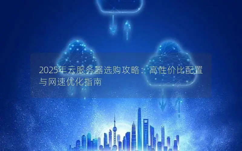 2025年云服务器选购攻略:高性价比配置与网速优化指南 2025年云服务器选购攻略:高性价比配置与网速优化指南