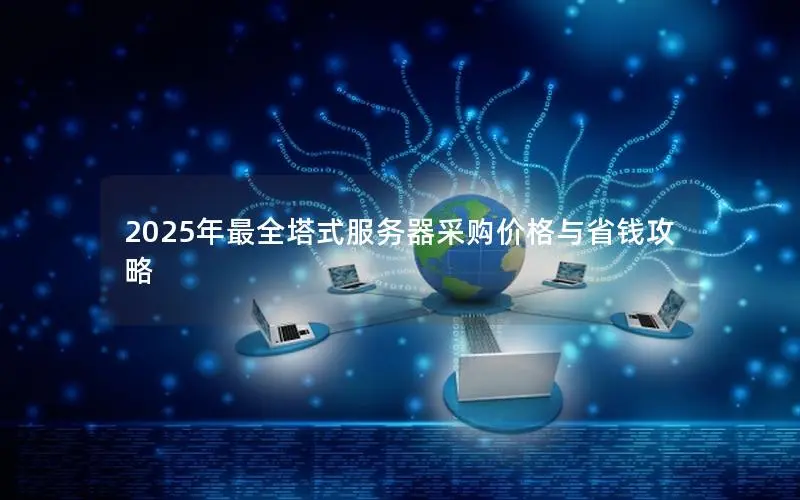 2025年最全塔式服务器采购价格与省钱攻略 2025年最全塔式服务器采购价格与省钱攻略