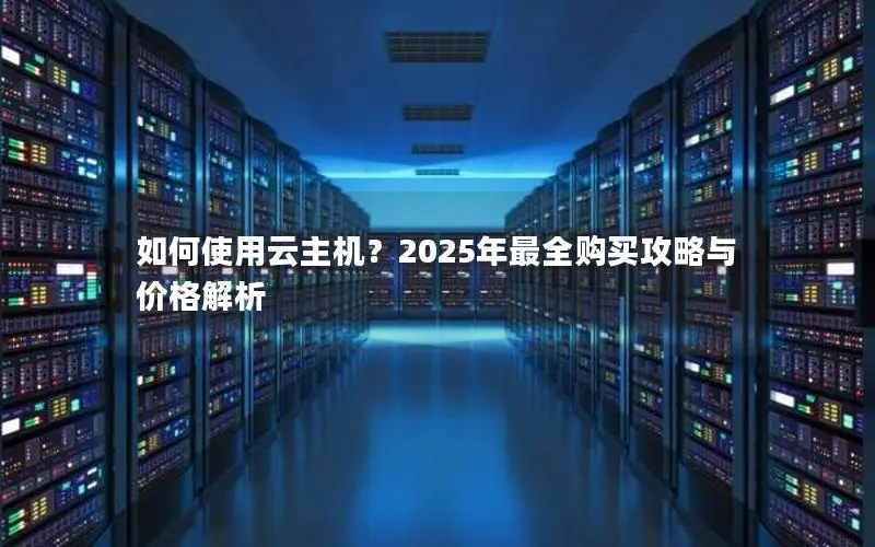 如何使用云主机?2025年最全购买攻略与价格解析 如何使用云主机?2025年最全购买攻略与价格解析