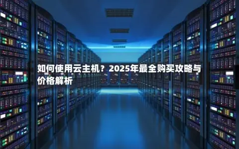 如何使用云主机？2025年最全购买攻略与价格解析