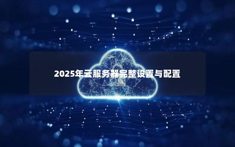 2025年云服务器完整设置与配置 2025年云服务器完整设置与配置