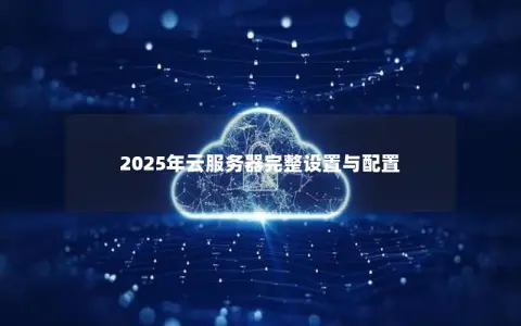 2025年云服务器完整设置与配置