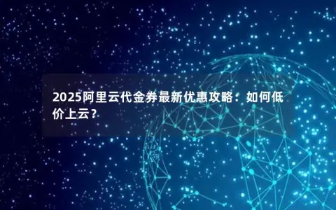 2025阿里云代金券最新优惠攻略：如何低价上云？