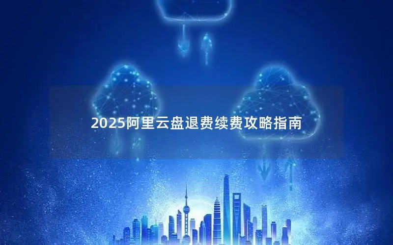2025阿里云盘退费续费攻略指南