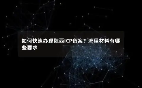 如何快速办理陕西ICP备案？流程材料有哪些要求