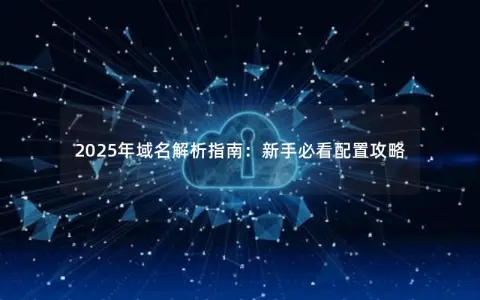 2025年域名解析指南：新手必看配置攻略