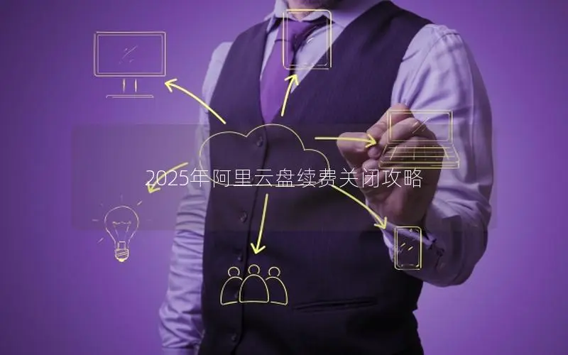 2025年阿里云盘续费关闭攻略 2025年阿里云盘续费关闭攻略