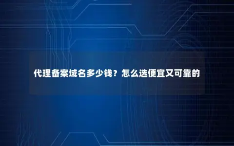 代理备案域名多少钱？怎么选便宜又可靠的