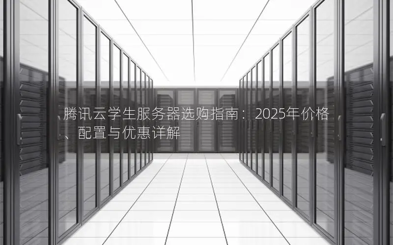 腾讯云学生服务器选购指南:2025年价格、配置与优惠详解 腾讯云学生服务器选购指南:2025年价格、配置与优惠详解