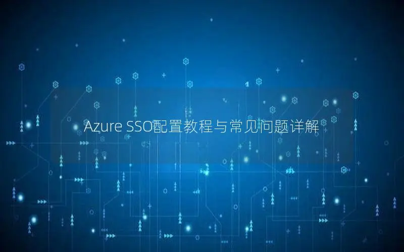 Azure SSO配置教程与常见问题详解 Azure SSO配置教程与常见问题详解
