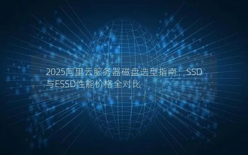 2025阿里云服务器磁盘选型指南:SSD与ESSD性能价格全对比 2025阿里云服务器磁盘选型指南:SSD与ESSD性能价格全对比