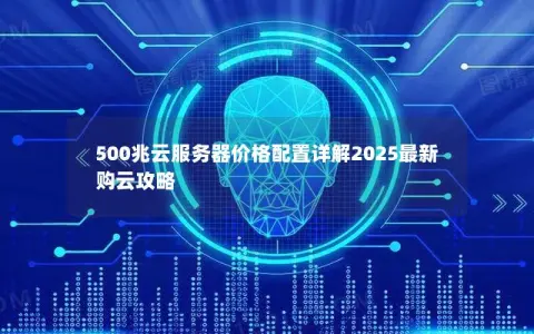 500兆云服务器价格配置详解2025最新购云攻略