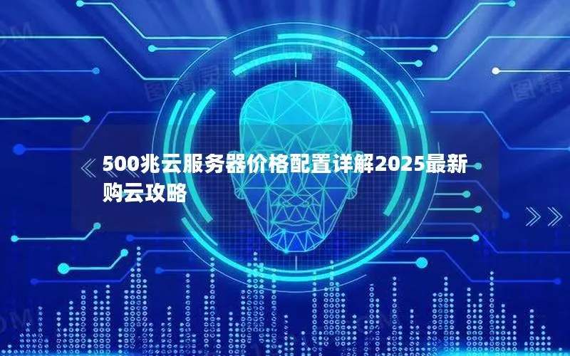 500兆云服务器价格配置详解2025最新购云攻略 500兆云服务器价格配置详解2025最新购云攻略