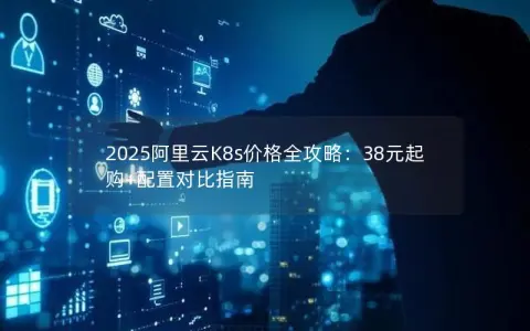 2025阿里云K8s价格全攻略：38元起购+配置对比指南