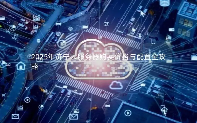2025年济宁云服务器购买价格与配置全攻略