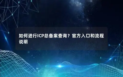 如何进行ICP总备案查询？官方入口和流程说明