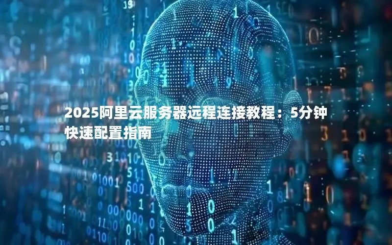 2025阿里云服务器远程连接教程:5分钟快速配置指南 2025阿里云服务器远程连接教程:5分钟快速配置指南
