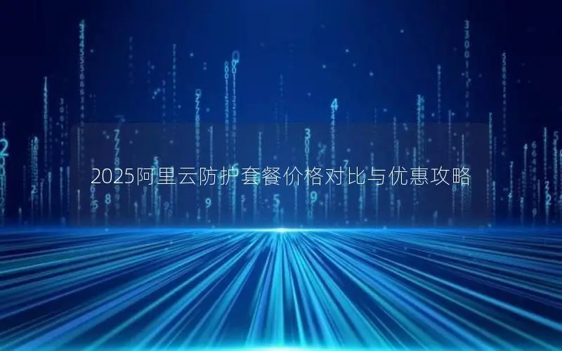 2025阿里云防护套餐价格对比与优惠攻略 2025阿里云防护套餐价格对比与优惠攻略