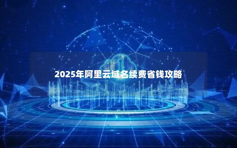 2025年阿里云域名续费省钱攻略 2025年阿里云域名续费省钱攻略