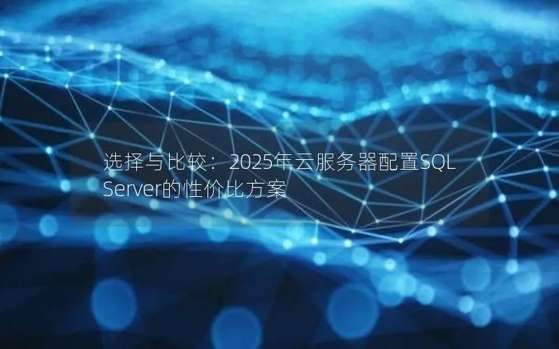 选择与比较:2025年云服务器配置SQL Server的性价比方案 选择与比较:2025年云服务器配置SQL Server的性价比方案