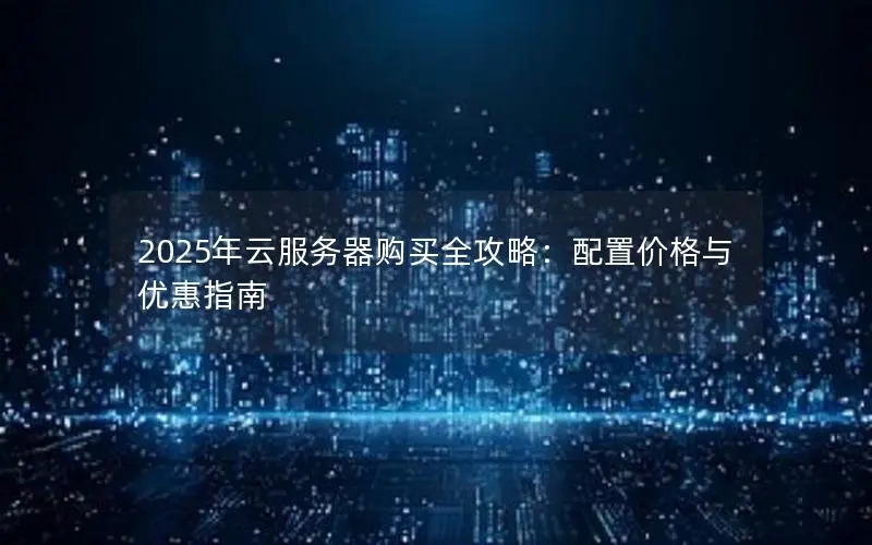2025年云服务器购买全攻略:配置价格与优惠指南 2025年云服务器购买全攻略:配置价格与优惠指南