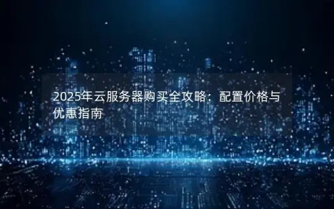 2025年云服务器购买全攻略：配置价格与优惠指南