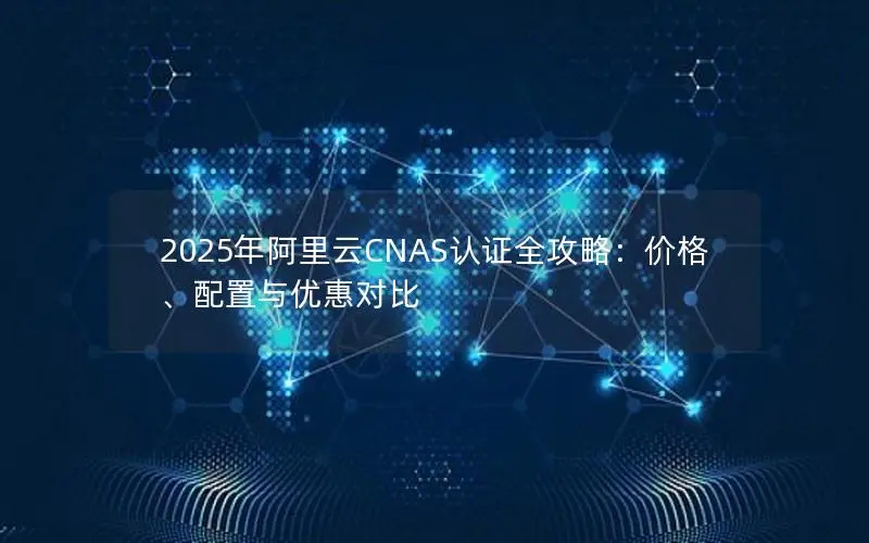 2025年阿里云CNAS认证全攻略:价格、配置与优惠对比 2025年阿里云CNAS认证全攻略:价格、配置与优惠对比