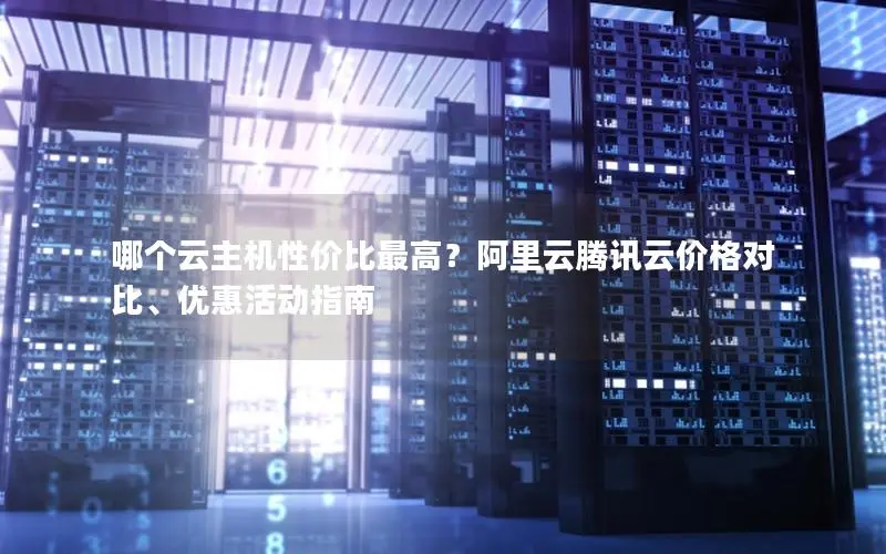 哪个云主机性价比最高？阿里云腾讯云价格对比、优惠活动指南