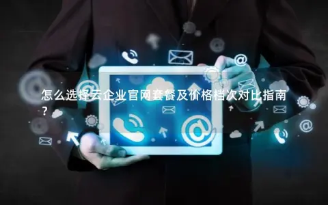 怎么选择云企业官网套餐及价格档次对比指南? 怎么选择云企业官网套餐及价格档次对比指南?