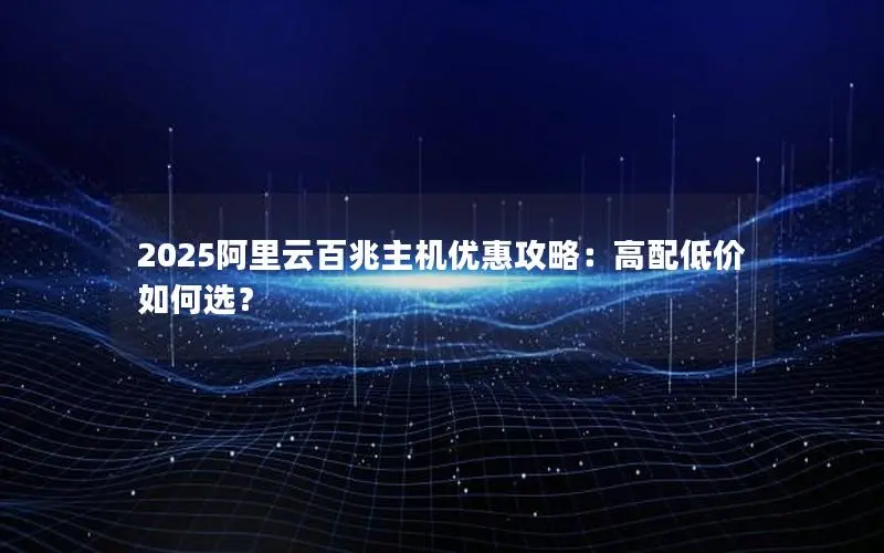 2025阿里云百兆主机优惠攻略：高配低价如何选？