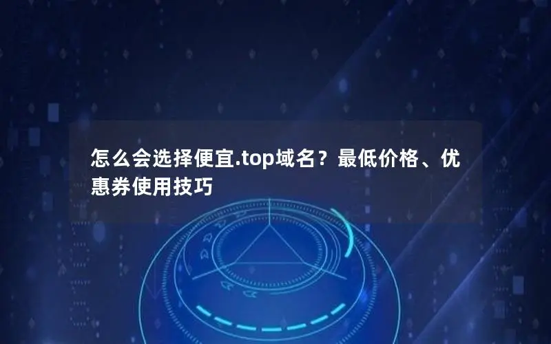怎么会选择便宜.top域名?最低价格、优惠券使用技巧 怎么会选择便宜.top域名?最低价格、优惠券使用技巧